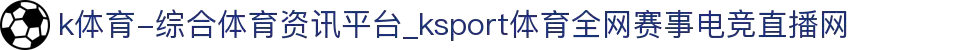 k体育-综合体育资讯平台_ksport体育全网赛事电竞直播网